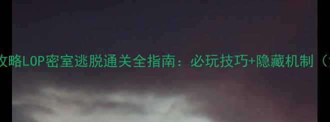 图片 保姆级攻略LOP密室逃脱通关全指南：必玩技巧+隐藏机制（深度）1