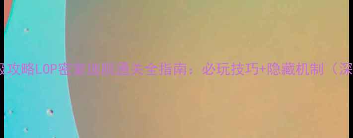 图片 保姆级攻略LOP密室逃脱通关全指南：必玩技巧+隐藏机制（深度）2