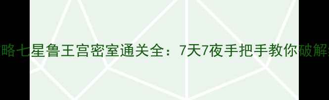 图片 保姆级攻略七星鲁王宫密室通关全：7天7夜手把手教你破解终极谜题