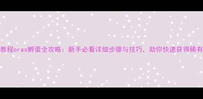 图片 保姆级教程oras孵蛋全攻略：新手必看详细步骤与技巧，助你快速获得稀有蛋种！