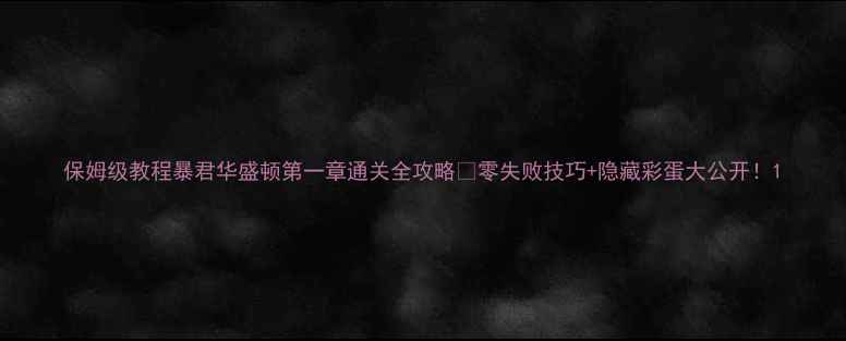 图片 保姆级教程暴君华盛顿第一章通关全攻略✅零失败技巧+隐藏彩蛋大公开！1