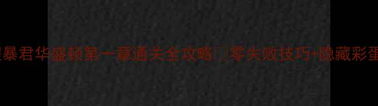 图片 保姆级教程暴君华盛顿第一章通关全攻略✅零失败技巧+隐藏彩蛋大公开！2