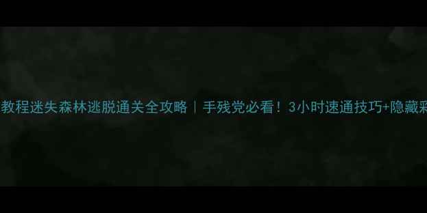 图片 保姆级教程迷失森林逃脱通关全攻略｜手残党必看！3小时速通技巧+隐藏彩蛋全1