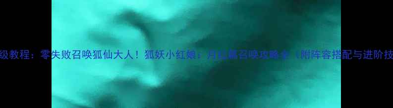 图片 保姆级教程：零失败召唤狐仙大人！狐妖小红娘：月红篇召唤攻略全（附阵容搭配与进阶技巧）