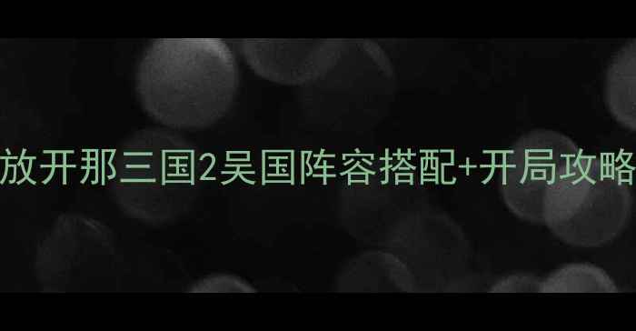 图片 保姆级教程｜放开那三国2吴国阵容搭配+开局攻略+BOSS打法全2