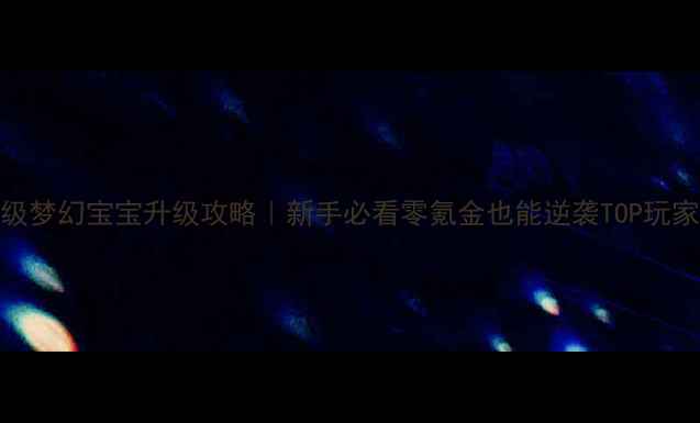 图片 保姆级梦幻宝宝升级攻略｜新手必看零氪金也能逆袭TOP玩家！🎮