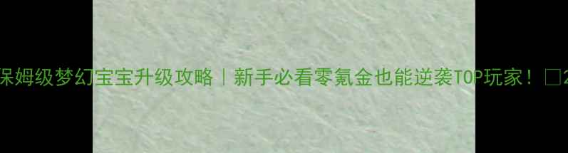 图片 保姆级梦幻宝宝升级攻略｜新手必看零氪金也能逆袭TOP玩家！🎮2