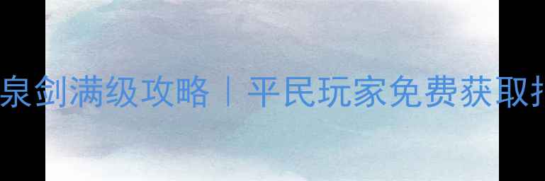 图片 倾世如歌龙泉剑满级攻略｜平民玩家免费获取指南最新版2