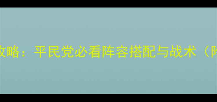 图片 兄弟战争全角色攻略：平民党必看阵容搭配与战术（附最新版本更新）
