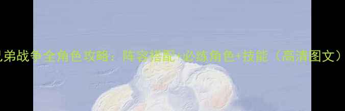 图片 兄弟战争全角色攻略：阵容搭配+必练角色+技能（高清图文）1