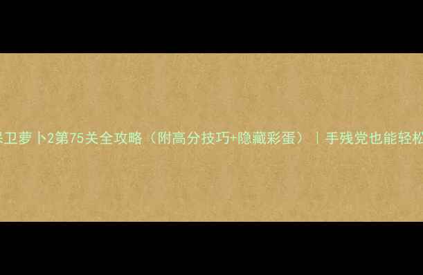 图片 免费保卫萝卜2第75关全攻略（附高分技巧+隐藏彩蛋）｜手残党也能轻松通关1