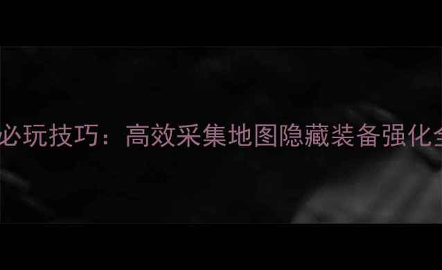 图片 全地图口袋之旅野外必玩技巧：高效采集地图隐藏装备强化全攻略（附资源图）1