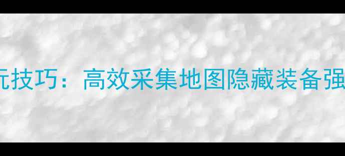 图片 全地图口袋之旅野外必玩技巧：高效采集地图隐藏装备强化全攻略（附资源图）2