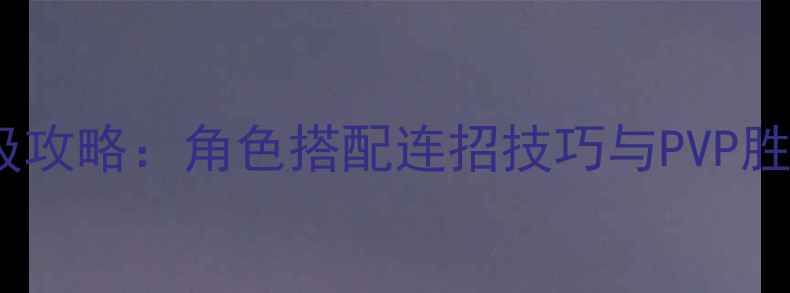 图片 全明星战保姆级攻略：角色搭配连招技巧与PVP胜率提升全指南1