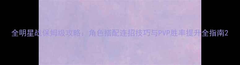 图片 全明星战保姆级攻略：角色搭配连招技巧与PVP胜率提升全指南2