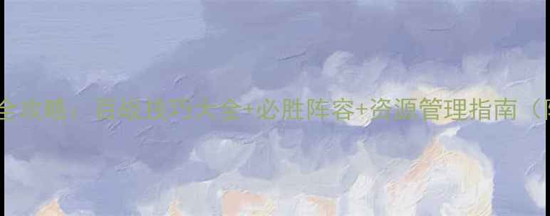 图片 全民主公百战沙场全攻略：百战技巧大全+必胜阵容+资源管理指南（附最新版本更新）1