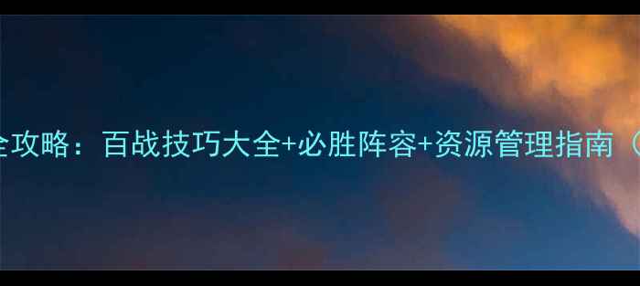 图片 全民主公百战沙场全攻略：百战技巧大全+必胜阵容+资源管理指南（附最新版本更新）2