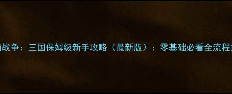 图片 全面战争：三国保姆级新手攻略（最新版）：零基础必看全流程指南