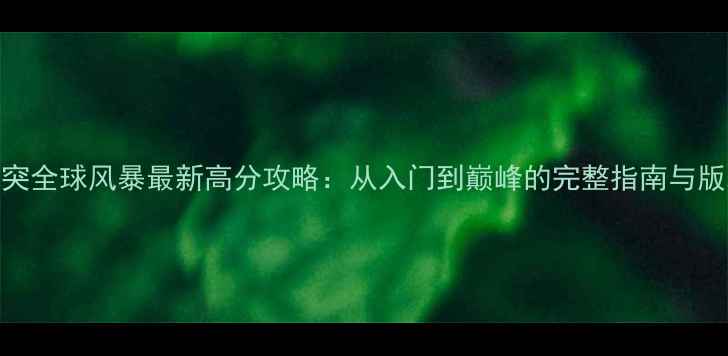 图片 冲突全球风暴最新高分攻略：从入门到巅峰的完整指南与版本