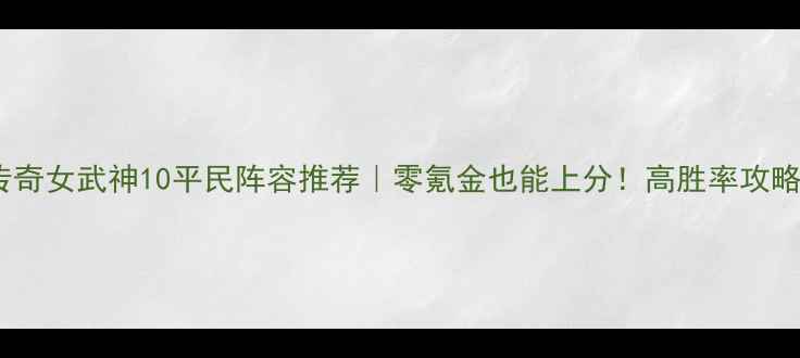 图片 刀塔传奇女武神10平民阵容推荐｜零氪金也能上分！高胜率攻略全✨2
