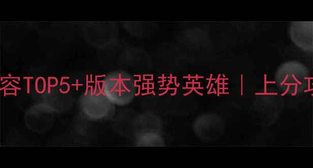 图片 刀塔传奇必胜阵容TOP5+版本强势英雄｜上分攻略保姆级教程2