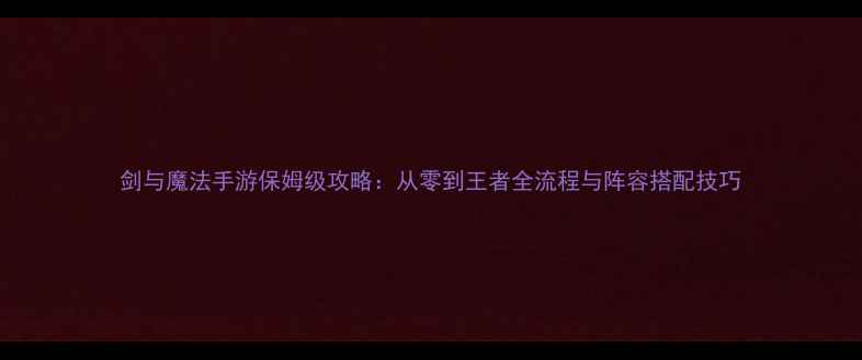 图片 剑与魔法手游保姆级攻略：从零到王者全流程与阵容搭配技巧