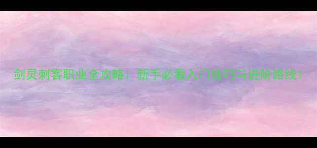 图片 剑灵刺客职业全攻略：新手必看入门技巧与进阶路线1