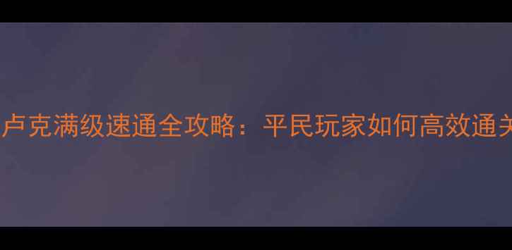 图片 剑魂卢克满级速通全攻略：平民玩家如何高效通关？1