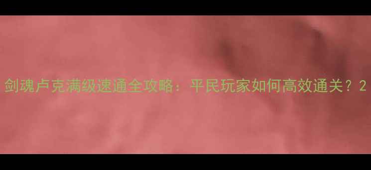 图片 剑魂卢克满级速通全攻略：平民玩家如何高效通关？2