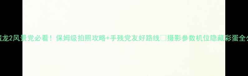 图片 卧虎藏龙2风景党必看！保姆级拍照攻略+手残党友好路线✨摄影参数机位隐藏彩蛋全公开！
