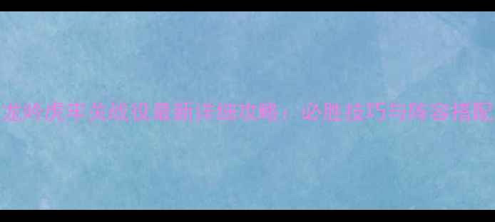 图片 卧龙吟虎牢关战役最新详细攻略：必胜技巧与阵容搭配全