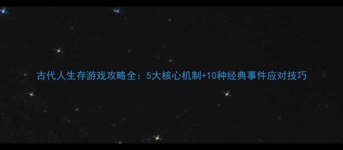 图片 古代人生存游戏攻略全：5大核心机制+10种经典事件应对技巧