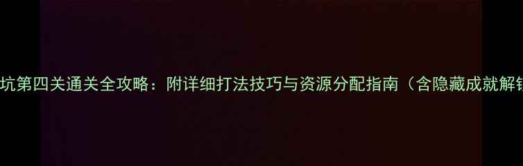图片 史小坑第四关通关全攻略：附详细打法技巧与资源分配指南（含隐藏成就解锁）2