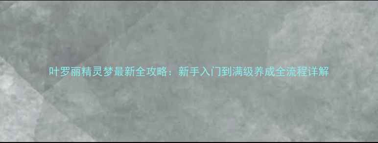 图片 叶罗丽精灵梦最新全攻略：新手入门到满级养成全流程详解