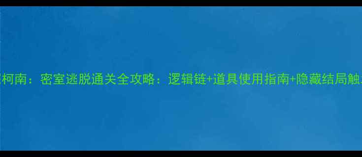 图片 名侦探柯南：密室逃脱通关全攻略：逻辑链+道具使用指南+隐藏结局触发技巧