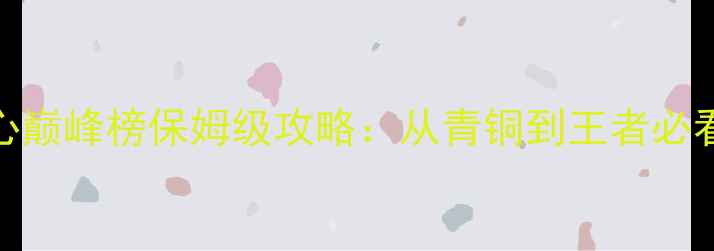 图片 君心我心巅峰榜保姆级攻略：从青铜到王者必看全流程