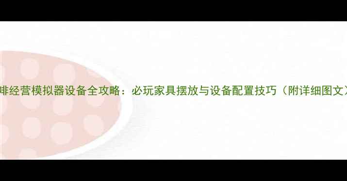 图片 咖啡经营模拟器设备全攻略：必玩家具摆放与设备配置技巧（附详细图文）1