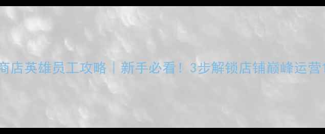 图片 商店英雄员工攻略｜新手必看！3步解锁店铺巅峰运营1