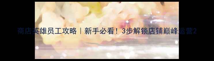 图片 商店英雄员工攻略｜新手必看！3步解锁店铺巅峰运营2