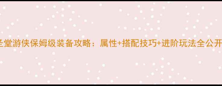 图片 圣堂游侠保姆级装备攻略：属性+搭配技巧+进阶玩法全公开2