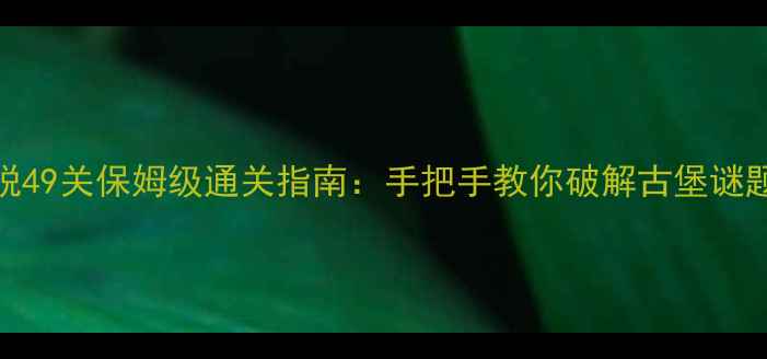图片 城堡密室逃脱49关保姆级通关指南：手把手教你破解古堡谜题与隐藏剧情
