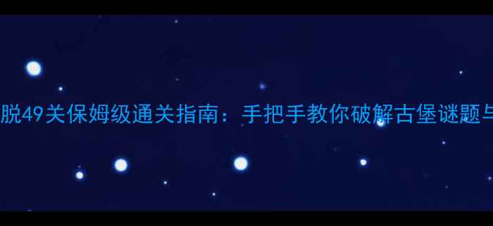 图片 城堡密室逃脱49关保姆级通关指南：手把手教你破解古堡谜题与隐藏剧情1
