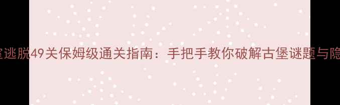 图片 城堡密室逃脱49关保姆级通关指南：手把手教你破解古堡谜题与隐藏剧情2