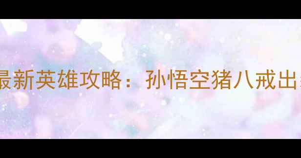 图片 大圣归来手游最新英雄攻略：孙悟空猪八戒出装搭配与阵容1