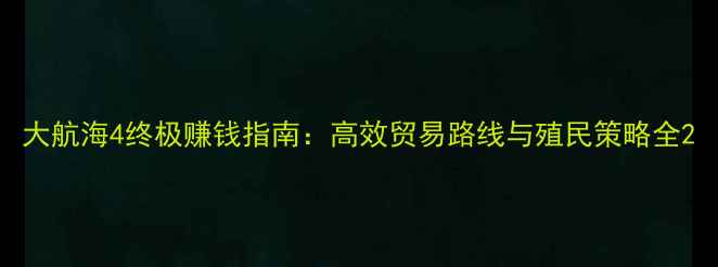 图片 大航海4终极赚钱指南：高效贸易路线与殖民策略全2