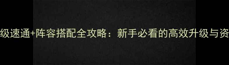 图片 大话苍穹满级速通+阵容搭配全攻略：新手必看的高效升级与资源获取指南