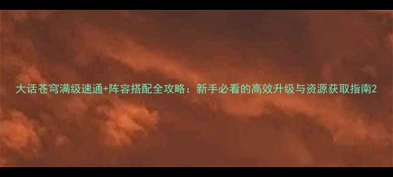 图片 大话苍穹满级速通+阵容搭配全攻略：新手必看的高效升级与资源获取指南2