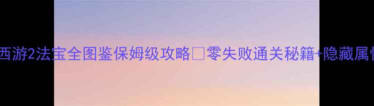 图片 大话西游2法宝全图鉴保姆级攻略✨零失败通关秘籍+隐藏属性📚1