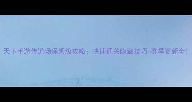 图片 天下手游传道场保姆级攻略：快速通关隐藏技巧+赛季更新全1