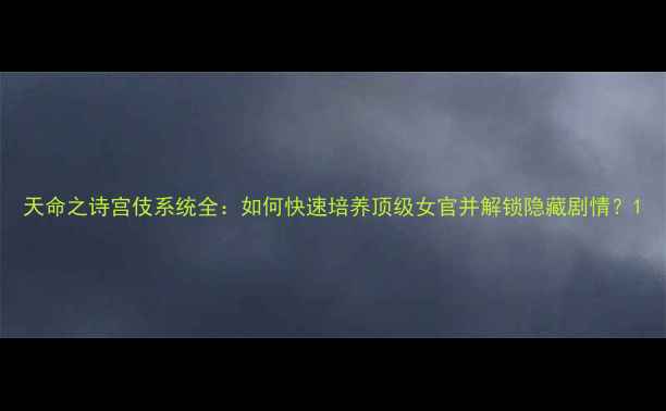 图片 天命之诗宫伎系统全：如何快速培养顶级女官并解锁隐藏剧情？1